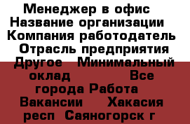 Менеджер в офис › Название организации ­ Компания-работодатель › Отрасль предприятия ­ Другое › Минимальный оклад ­ 22 000 - Все города Работа » Вакансии   . Хакасия респ.,Саяногорск г.